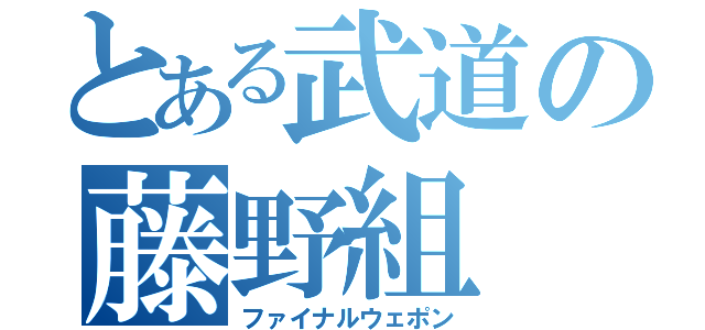 とある武道の藤野組（ファイナルウェポン）