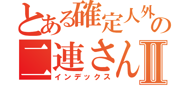 とある確定人外の二連さんⅡ（インデックス）