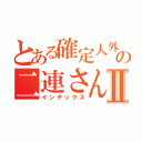 とある確定人外の二連さんⅡ（インデックス）