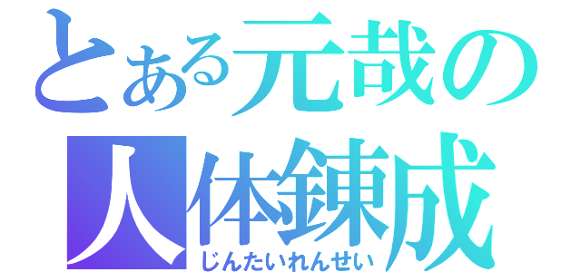 とある元哉の人体錬成（じんたいれんせい）