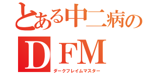 とある中二病のＤＦＭ（ダークフレイムマスター）