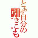 とある自分の引きこもり（無敵）