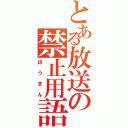 とある放送の禁止用語（ほうきん）