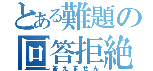 とある難題の回答拒絶（答えません）