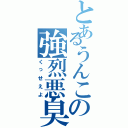 とあるうんこの強烈悪臭（くっせえよ）