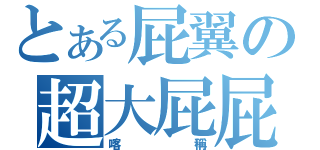 とある屁翼の超大屁屁（喀稱）