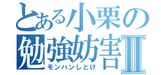 とある小栗の勉強妨害Ⅱ（モンハンしとけ）