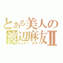 とある美人の渡辺麻友Ⅱ（わたなべ　まゆ）