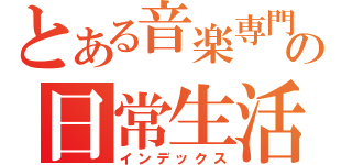 とある音楽専門学生の日常生活（インデックス）