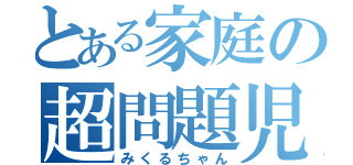 とある家庭の超問題児（みくるちゃん）