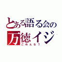 とある語る会の万徳イジメ（ごめんな？）