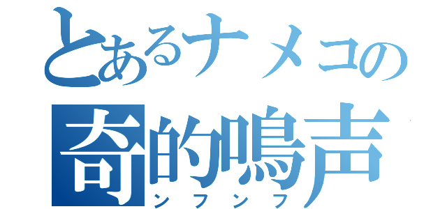 とあるナメコの奇的鳴声（ンフンフ）