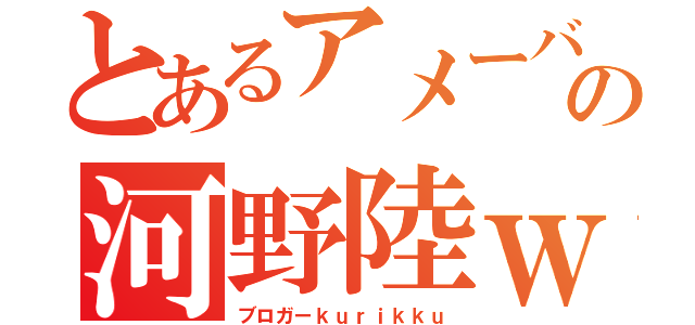 とあるアメーバの河野陸ｗ（ブロガーｋｕｒｉｋｋｕ）