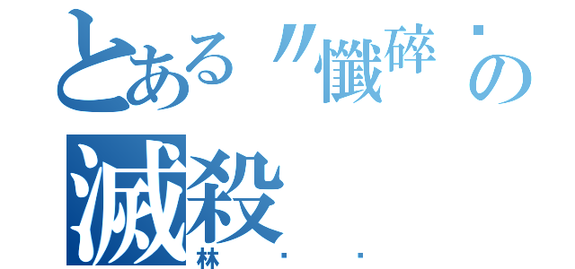 とある〃懺碎﹏殘楓╭★の滅殺（林煒煒）