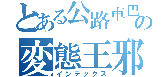 とある公路車巴の変態王邪ちゃん（インデックス）