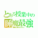 とある授業中の睡魔最強（睡魔に勝る天才なし）