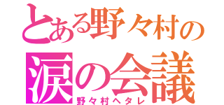 とある野々村の涙の会議（野々村ヘタレ）