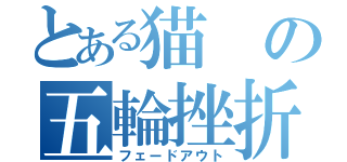 とある猫の五輪挫折（フェードアウト）