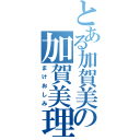 とある加賀美の加賀美理論（まけおしみ）