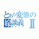 とある変態の嫁談義Ⅱ（ボウソウ）