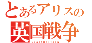 とあるアリスの英国戦争（ＧｒｅａｔＢｒｉｔａｉｎ）