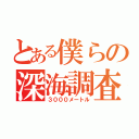 とある僕らの深海調査（３０００メートル）