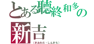 とある聽終和多の新吉（（きおわだ・しんきち））