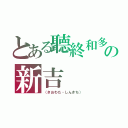 とある聽終和多の新吉（（きおわだ・しんきち））