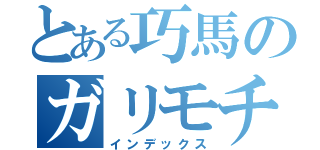 とある巧馬のガリモチン（インデックス）