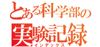 とある科学部の実験記録（インデックス）