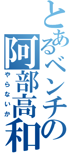 とあるベンチの阿部高和Ⅱ（やらないか）