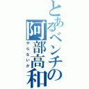 とあるベンチの阿部高和Ⅱ（やらないか）