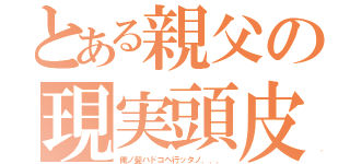 とある親父の現実頭皮（俺ノ髪ハドコヘ行ッタノ．．．）