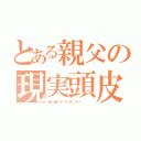 とある親父の現実頭皮（俺ノ髪ハドコヘ行ッタノ．．．）