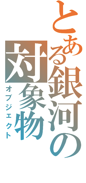 とある銀河の対象物Ⅱ（オブジェクト）