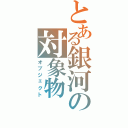 とある銀河の対象物Ⅱ（オブジェクト）