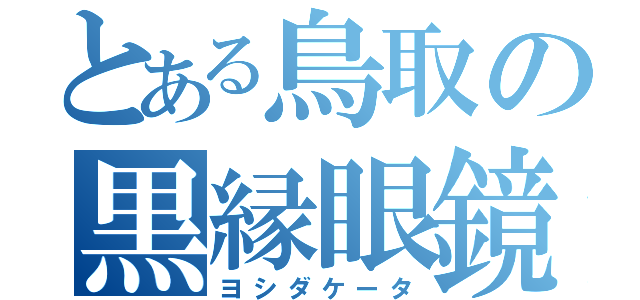 とある鳥取の黒縁眼鏡（ヨシダケータ）