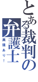 とある裁判の弁護士（異議あり！）