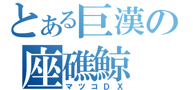 とある巨漢の座礁鯨（マツコＤＸ）