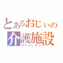 とあるおじぃの介護施設（かいごしせつ）