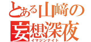 とある山﨑の妄想深夜（イマジンナイト）