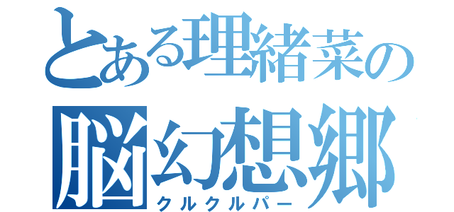 とある理緒菜の脳幻想郷（クルクルパー）