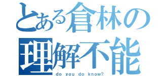 とある倉林の理解不能（ｄｏ ｙｏｕ ｄｏ ｋｎｏｗ？）