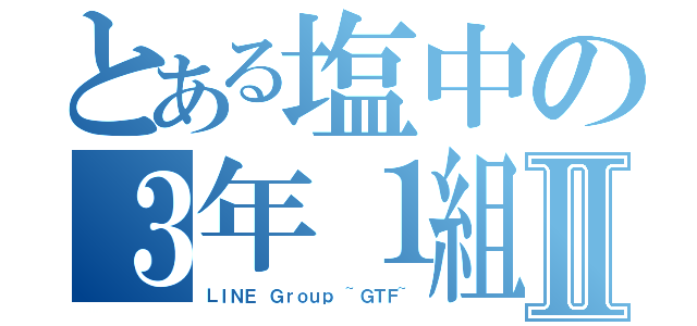 とある塩中の３年１組Ⅱ（ＬＩＮＥ Ｇｒｏｕｐ ~ＧＴＦ~）