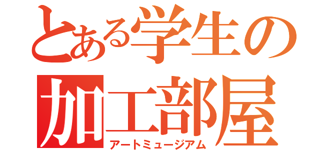 とある学生の加工部屋（アートミュージアム）