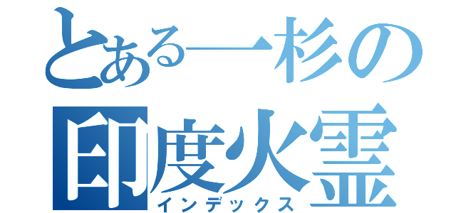 とある一杉の印度火霊ー（インデックス）