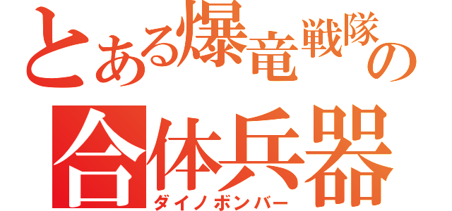 とある爆竜戦隊の合体兵器（ダイノボンバー）