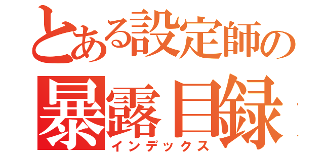 とある設定師の暴露目録（インデックス）