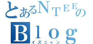 とあるＮＴＥＥのＢｌｏｇ（イズニャン）