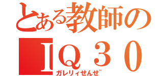 とある教師のＩＱ３０（ガレリィせんせ~）